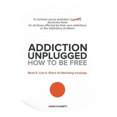 "Addiction Unplugged: How to Be Free: A Common Sense Addiction Discovery Book for All Those Affe