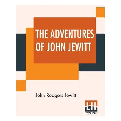 "The Adventures Of John Jewitt: Only Survivor Of The Crew Of The Ship Boston During A Captivity 