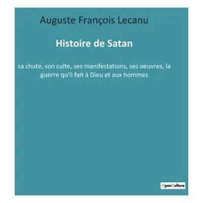 "Histoire de Satan: sa chute, son culte, ses manifestations, ses oeuvres, la guerre qu'il fait 