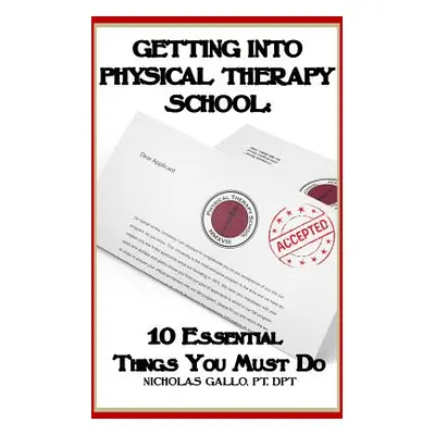 "Getting Into Physical Therapy School: 10 Essential Things You Must Do" - "" ("Gallo Nicholas")(