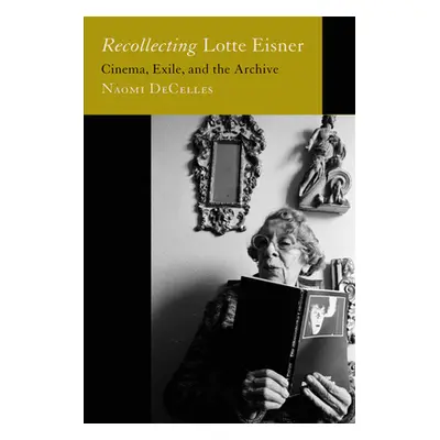 "Recollecting Lotte Eisner: Cinema, Exile, and the Archive Volume 3" - "" ("Decelles Naomi")(Pev