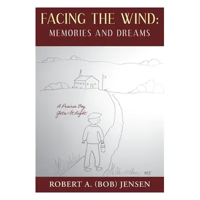 "Facing the Wind: Memories and Dreams: A Prairie Boy Gets It Right" - "" ("Jensen Robert A. (Bob