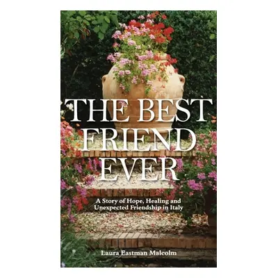 "The Best Friend Ever: Hope, Healing and Unexpected Friendship in Italy" - "" ("Malcolm Laura Ea