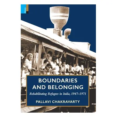 "Boundaries and Belonging: Rehabilitating Refugees in India, 1947-1971" - "" ("Chakravarty Palla