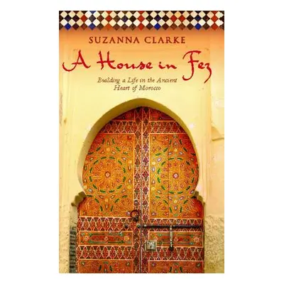 "A House in Fez: Building a Life in the Ancient Heart of Morocco" - "" ("Clarke Suzanna")(Paperb