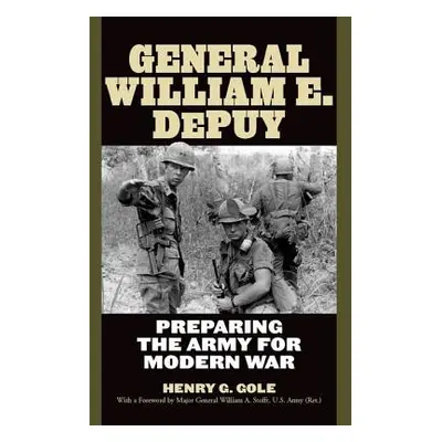 "General William E. Depuy: Preparing the Army for Modern War" - "" ("Gole Henry G.")(Pevná vazba