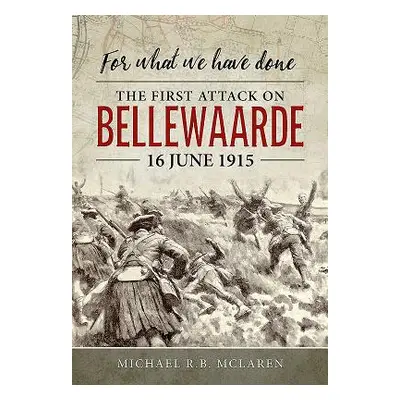 "For What We Have Done: The First Attack on Bellewaarde, 16 June 1915" - "" ("McLaren Michael R.