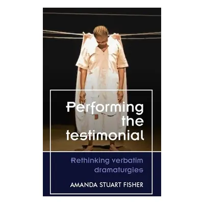 "Performing the Testimonial: Rethinking Verbatim Dramaturgies" - "" ("Fisher Amanda Stuart")(Pap