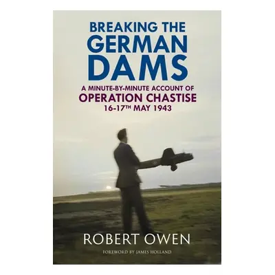 "Breaking the German Dams: A Minute-By-Minute Account of Operation 'Chastise' 16-17 May 1943" - 