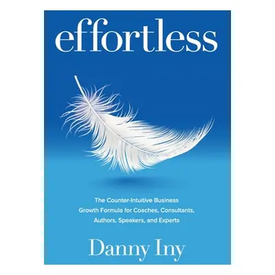 "Effortless: The Counter-Intuitive Business Growth Formula for Coaches, Consultants, Authors, Sp