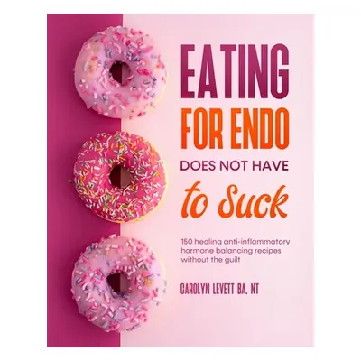 "Eating for Endo does not have to Suck: 150 healing anti-inflammatory hormone balancing recipes 