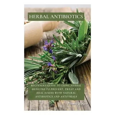 "Herbal Antibiotics: Beginners Guide to Using Herbal Medicine to Prevent, Treat and Heal Ilness 