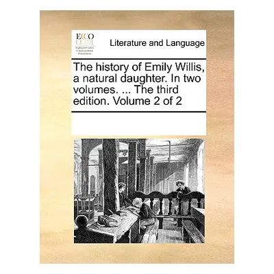 "The History of Emily Willis, a Natural Daughter. in Two Volumes. ... the Third Edition. Volume 