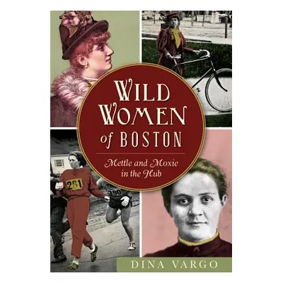 "Wild Women of Boston: Mettle and Moxie in the Hub" - "" ("Vargo Dina")(Paperback)