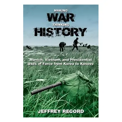 "Making War, Thinking History: Munich, Vietnam, and Presidential Uses of Force from Korea to Kos