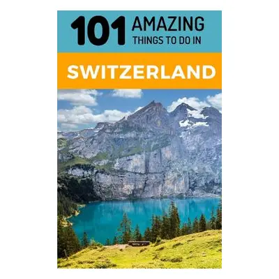 "101 Amazing Things to Do in Switzerland: Switzerland Travel Guide" - "" ("Amazing Things 101")(