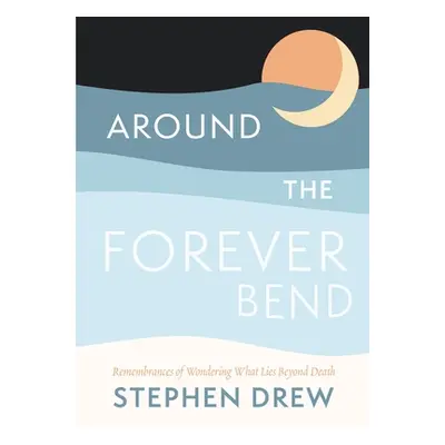 "Around the Forever Bend: Remembrances of Wondering What Lies Beyond Death" - "" ("Drew Stephen"