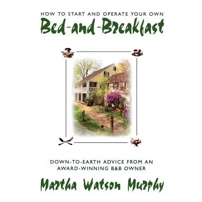 "How to Start and Operate Your Own Bed-And-Breakfast: Down-To-Earth Advice from an Award-Winning