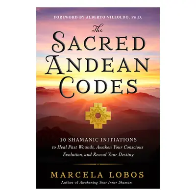 "The Sacred Andean Codes: 10 Shamanic Initiations to Heal Past Wounds, Awaken Your Conscious Evo