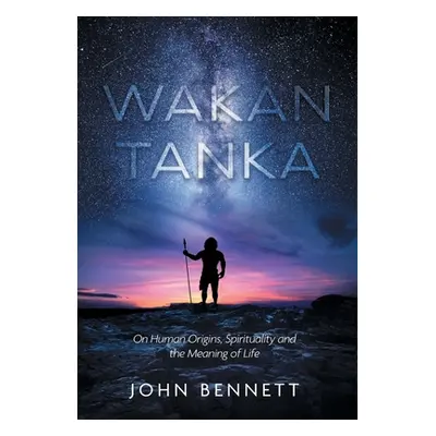 "Wakan Tanka: On Human Origins, Spirituality and the Meaning of Life" - "" ("Bennett John R.")(P