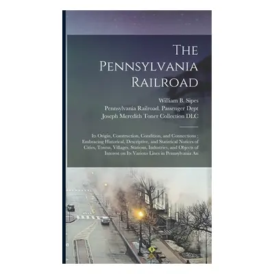 "The Pennsylvania Railroad: Its Origin, Construction, Condition, and Connections; Embracing Hist