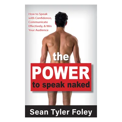 "The Power to Speak Naked: How to Speak with Confidence, Communicate Effectively, and Win Your A