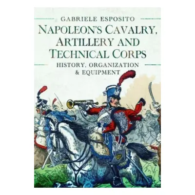 "Napoleon's Cavalry, Artillery and Technical Corps 1799-1815: History, Organization and Equipmen