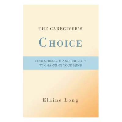 "The Caregiver's Choice: Find Strength and Serenity by Changing Your Mind" - "" ("Long Elaine")(