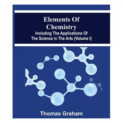 "Elements Of Chemistry, Including The Applications Of The Science In The Arts (Volume I)" - "" (