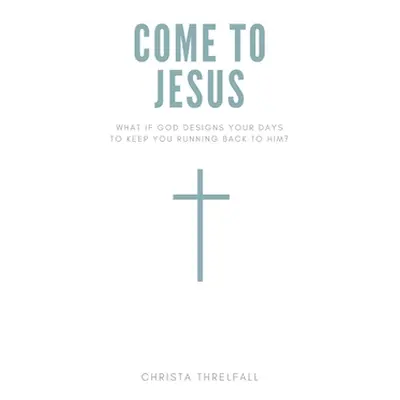 "Come to Jesus: What if God Designs Your Days to Keep You Running Back to Him?" - "" ("Threlfall