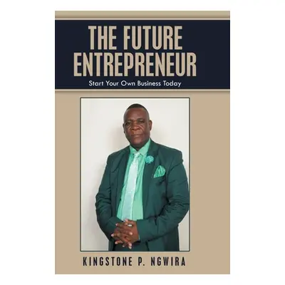 "The Future Entrepreneur: Start Your Own Business Today" - "" ("Ngwira Kingstone P.")(Pevná vazb