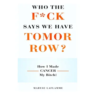 "Who the F*ck Says We Have Tomorrow?: How I made cancer my bitch!" - "" ("Laflamme Maryse")(Pape