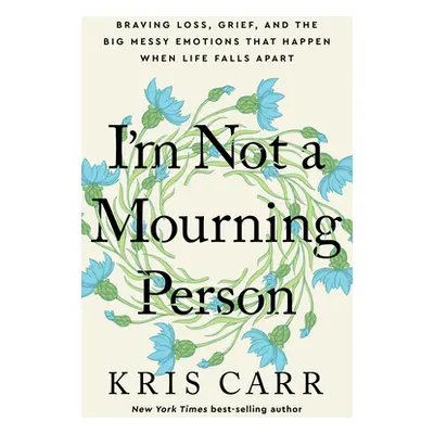 "I'm Not a Mourning Person: Braving Loss, Grief, and the Big Messy Emotions That Happen When Lif