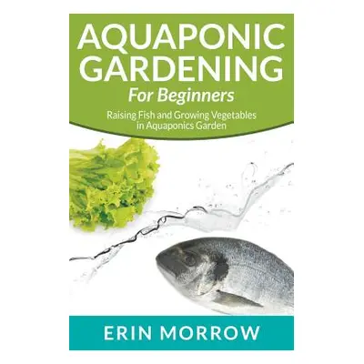 "Aquaponic Gardening For Beginners: Raising Fish and Growing Vegetables in Aquaponics Garden" - 