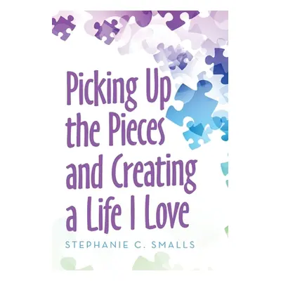 "Picking up the Pieces and Creating a Life I Love" - "" ("Smalls Stephanie C.")(Pevná vazba)