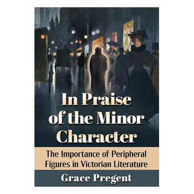 "In Praise of the Minor Character: The Importance of Peripheral Figures in Victorian Literature"