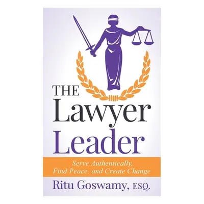 "The Lawyer Leader: Serve Authentically, Find Peace, and Create Change" - "" ("Goswamy Ritu")(Pa