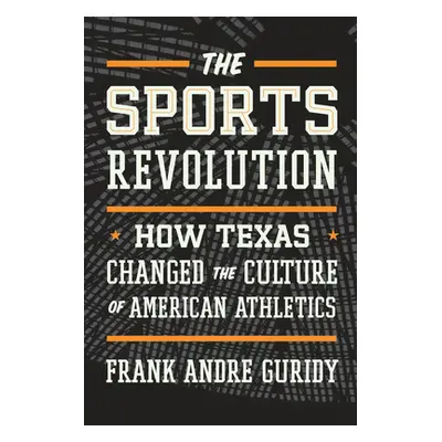 "The Sports Revolution: How Texas Changed the Culture of American Athletics" - "" ("Guridy Frank