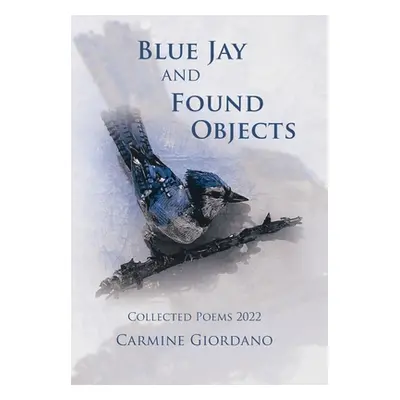 "Blue Jay and Found Objects: Collected Poems 2022" - "" ("Giordano Carmine")(Pevná vazba)