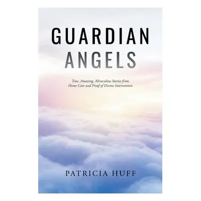 "Guardian Angels: True, Amazing, Miraculous Stories from Home Care and Proof of Divine Intervent