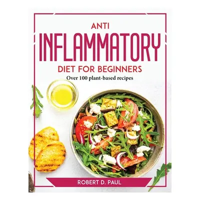 "Anti inflammatory Diet for Beginners: Over 100 plant-based recipes" - "" ("Robert D Paul")(Pape