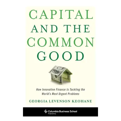 "Capital and the Common Good: How Innovative Finance Is Tackling the World's Most Urgent Problem