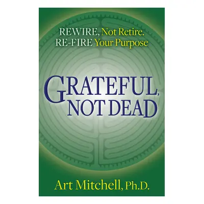 "Grateful, Not Dead: Rewire, Not Retire. Re-Fire Your Purpose" - "" ("Mitchell Art")(Paperback)