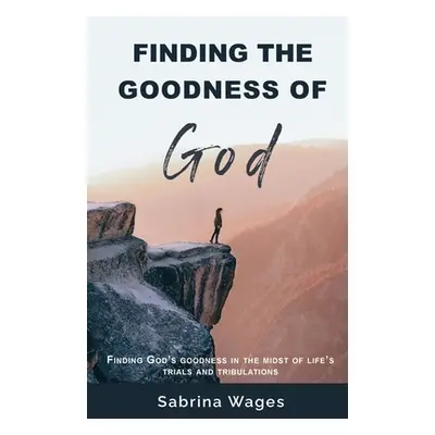 "Finding the Goodness of God: Finding God's Goodness in the Midst of Life's Trials and Tribulati