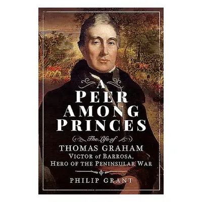 "A Peer Among Princes: The Life of Thomas Graham, Victor of Barrosa, Hero of the Peninsular War"