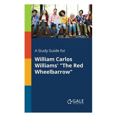 "A Study Guide for William Carlos Williams' the Red Wheelbarrow" - "" ("Gale Cengage Learning")(