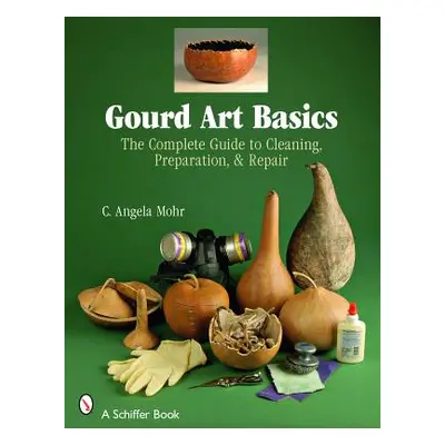 "Gourd Art Basics: The Complete Guide to Cleaning, Preparation and Repair" - "" ("Mohr Angela")(