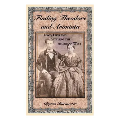 "Finding Theodore and Ariminta: Love, Loss and Settling the American West" - "" ("Burmester Byro