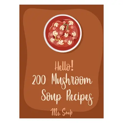 "Hello! 200 Mushroom Soup Recipes: Best Mushroom Soup Cookbook Ever For Beginners [Irish Soup Bo