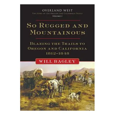 "So Rugged and Mountainous, Volume 1: Blazing the Trails to Oregon and California, 1812-1848" - 